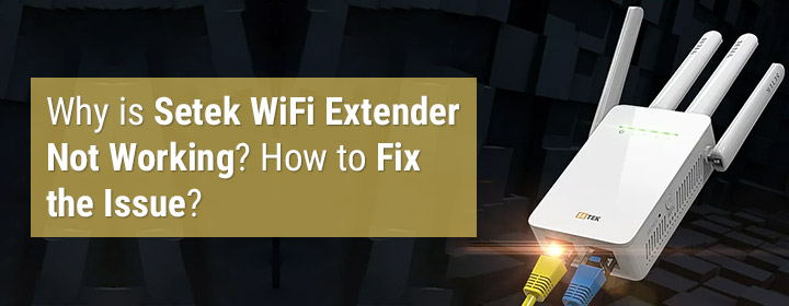 Why is Setek WiFi Extender Not Working? How to Fix the Issue?