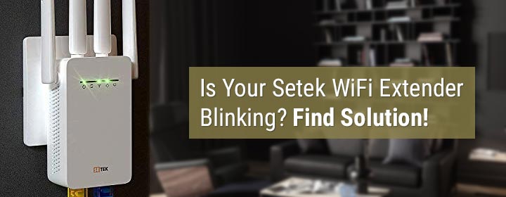 Is Your Setek WiFi Extender Blinking? Find Solution!